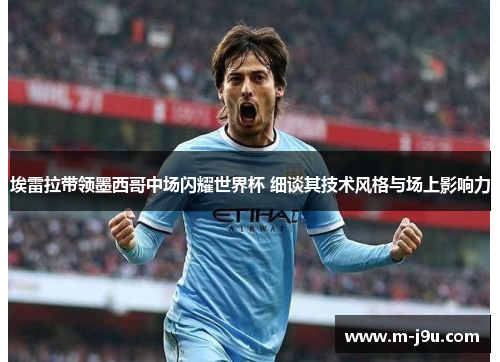 埃雷拉带领墨西哥中场闪耀世界杯 细谈其技术风格与场上影响力 埃雷拉带领墨西哥中场闪耀世界杯 细谈其技术风格与场上影响力