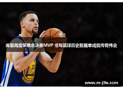 库里再度荣膺总决赛MVP 书写篮球历史新篇章成就传奇伟业 库里再度荣膺总决赛MVP 书写篮球历史新篇章成就传奇伟业