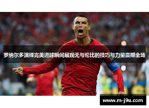 罗纳尔多演绎完美进球瞬间展现无与伦比的技巧与力量震撼全场 罗纳尔多演绎完美进球瞬间展现无与伦比的技巧与力量震撼全场