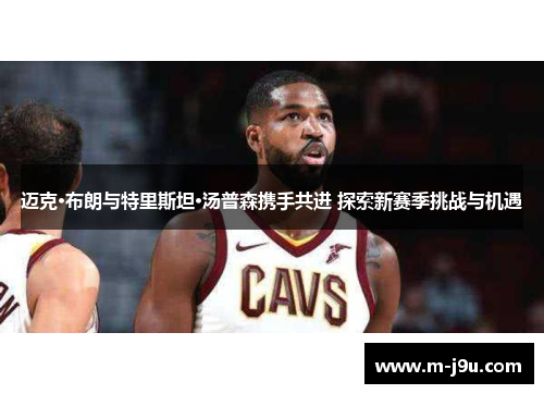 迈克·布朗与特里斯坦·汤普森携手共进 探索新赛季挑战与机遇 迈克·布朗与特里斯坦·汤普森携手共进 探索新赛季挑战与机遇