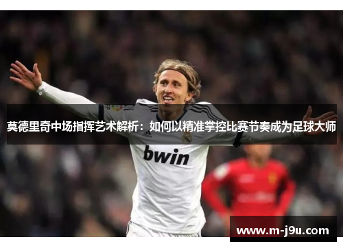 莫德里奇中场指挥艺术解析:如何以精准掌控比赛节奏成为足球大师 莫德里奇中场指挥艺术解析:如何以精准掌控比赛节奏成为足球大师