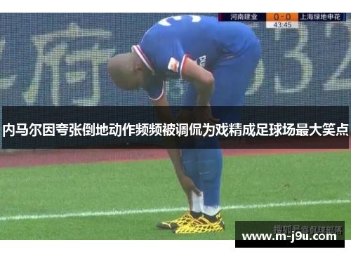内马尔因夸张倒地动作频频被调侃为戏精成足球场最大笑点 内马尔因夸张倒地动作频频被调侃为戏精成足球场最大笑点