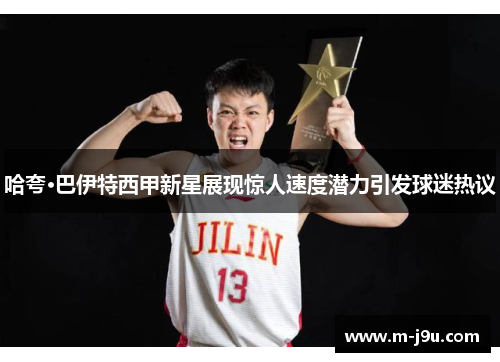 哈夸·巴伊特西甲新星展现惊人速度潜力引发球迷热议 哈夸·巴伊特西甲新星展现惊人速度潜力引发球迷热议