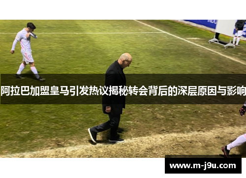 阿拉巴加盟皇马引发热议揭秘转会背后的深层原因与影响 阿拉巴加盟皇马引发热议揭秘转会背后的深层原因与影响