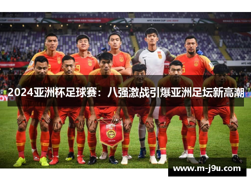 2024亚洲杯足球赛:八强激战引爆亚洲足坛新高潮 2024亚洲杯足球赛:八强激战引爆亚洲足坛新高潮