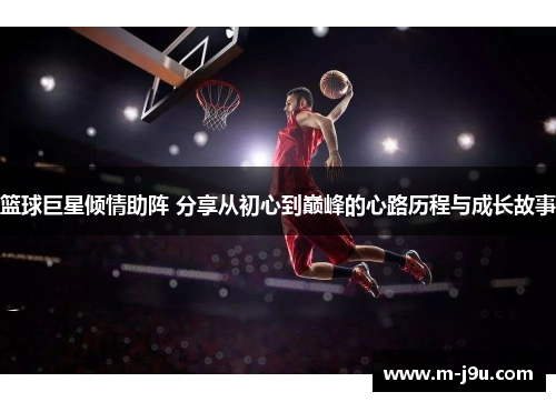 篮球巨星倾情助阵 分享从初心到巅峰的心路历程与成长故事 篮球巨星倾情助阵 分享从初心到巅峰的心路历程与成长故事