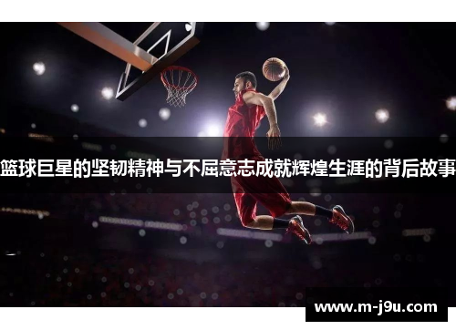 篮球巨星的坚韧精神与不屈意志成就辉煌生涯的背后故事 篮球巨星的坚韧精神与不屈意志成就辉煌生涯的背后故事