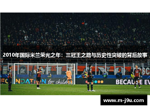 2010年国际米兰荣光之年:三冠王之路与历史性突破的背后故事 2010年国际米兰荣光之年:三冠王之路与历史性突破的背后故事