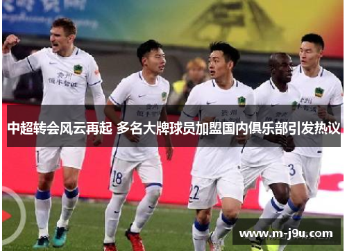 中超转会风云再起 多名大牌球员加盟国内俱乐部引发热议 中超转会风云再起 多名大牌球员加盟国内俱乐部引发热议