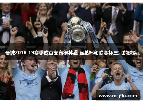 曼城2018-19赛季成首支赢得英超 足总杯和联赛杯三冠的球队 曼城2018-19赛季成首支赢得英超 足总杯和联赛杯三冠的球队