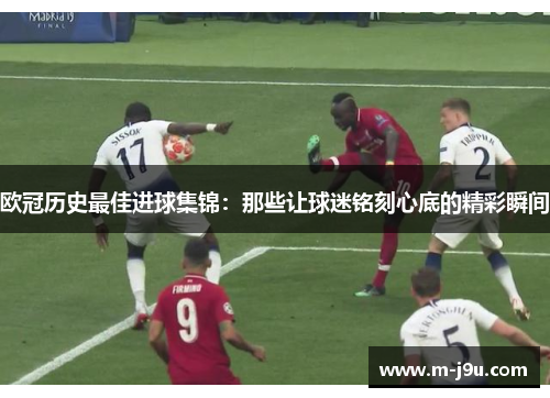 欧冠历史最佳进球集锦:那些让球迷铭刻心底的精彩瞬间 欧冠历史最佳进球集锦:那些让球迷铭刻心底的精彩瞬间