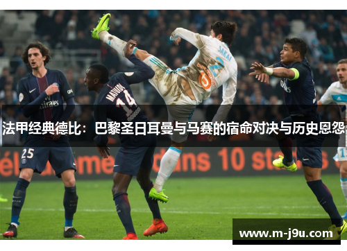 法甲经典德比:巴黎圣日耳曼与马赛的宿命对决与历史恩怨 法甲经典德比:巴黎圣日耳曼与马赛的宿命对决与历史恩怨
