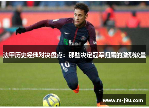 法甲历史经典对决盘点:那些决定冠军归属的激烈较量 法甲历史经典对决盘点:那些决定冠军归属的激烈较量