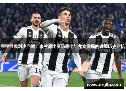 意甲经典对决回顾:米兰德比罗马德比与尤文图斯的辉煌历史对抗 意甲经典对决回顾:米兰德比罗马德比与尤文图斯的辉煌历史对抗
