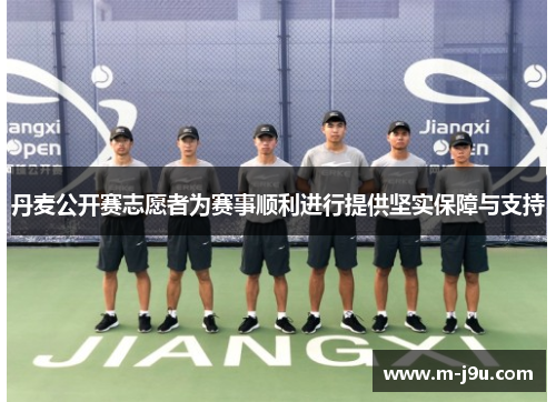 丹麦公开赛志愿者为赛事顺利进行提供坚实保障与支持 丹麦公开赛志愿者为赛事顺利进行提供坚实保障与支持
