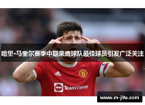哈里·马奎尔赛季中期荣膺球队最佳球员引发广泛关注 哈里·马奎尔赛季中期荣膺球队最佳球员引发广泛关注