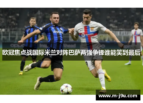 欧冠焦点战国际米兰对阵巴萨两强争锋谁能笑到最后 欧冠焦点战国际米兰对阵巴萨两强争锋谁能笑到最后