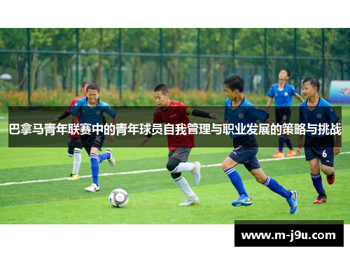 巴拿马青年联赛中的青年球员自我管理与职业发展的策略与挑战 巴拿马青年联赛中的青年球员自我管理与职业发展的策略与挑战