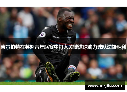 吉尔伯特在英超青年联赛中打入关键进球助力球队逆转胜利 吉尔伯特在英超青年联赛中打入关键进球助力球队逆转胜利
