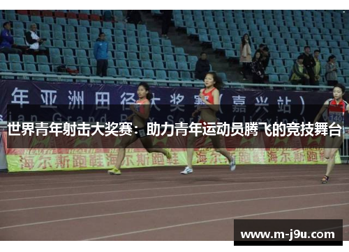 世界青年射击大奖赛:助力青年运动员腾飞的竞技舞台 世界青年射击大奖赛:助力青年运动员腾飞的竞技舞台