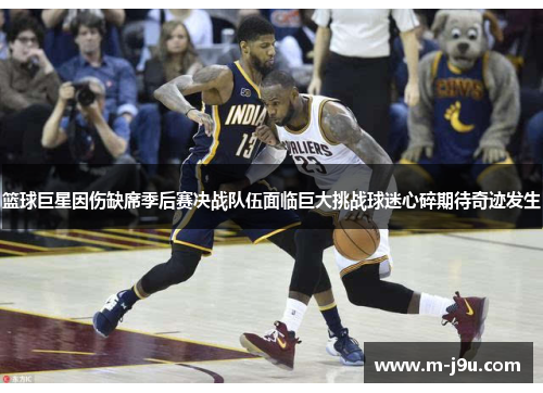 篮球巨星因伤缺席季后赛决战队伍面临巨大挑战球迷心碎期待奇迹发生 篮球巨星因伤缺席季后赛决战队伍面临巨大挑战球迷心碎期待奇迹发生