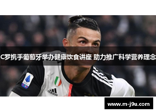 C罗携手葡萄牙举办健康饮食讲座 助力推广科学营养理念