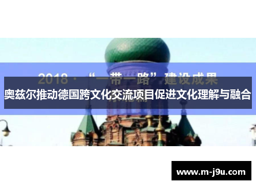 奥兹尔推动德国跨文化交流项目促进文化理解与融合 奥兹尔推动德国跨文化交流项目促进文化理解与融合
