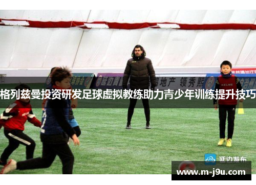 格列兹曼投资研发足球虚拟教练助力青少年训练提升技巧