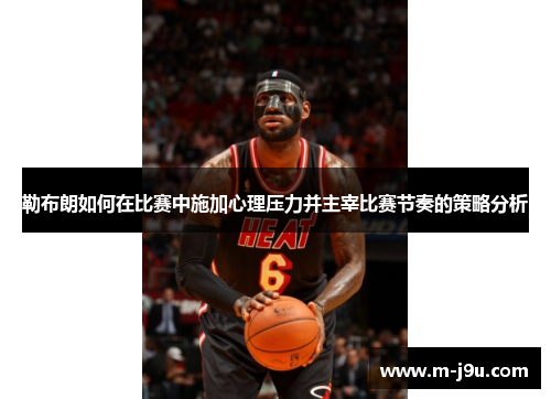 勒布朗如何在比赛中施加心理压力并主宰比赛节奏的策略分析 勒布朗如何在比赛中施加心理压力并主宰比赛节奏的策略分析