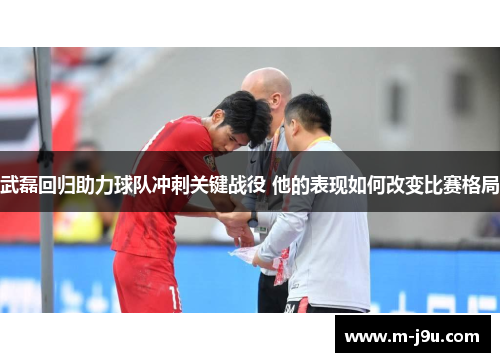武磊回归助力球队冲刺关键战役 他的表现如何改变比赛格局 武磊回归助力球队冲刺关键战役 他的表现如何改变比赛格局