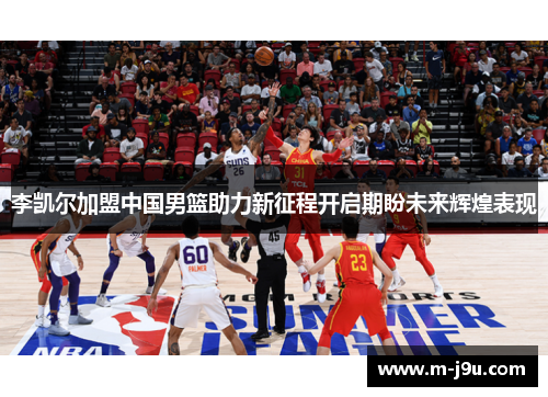 李凯尔加盟中国男篮助力新征程开启期盼未来辉煌表现 李凯尔加盟中国男篮助力新征程开启期盼未来辉煌表现
