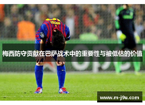 梅西防守贡献在巴萨战术中的重要性与被低估的价值 梅西防守贡献在巴萨战术中的重要性与被低估的价值