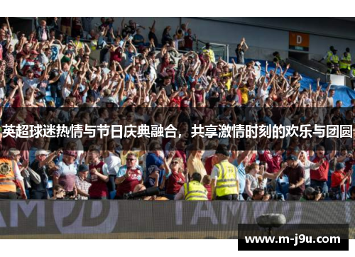 英超球迷热情与节日庆典融合,共享激情时刻的欢乐与团圆 英超球迷热情与节日庆典融合,共享激情时刻的欢乐与团圆