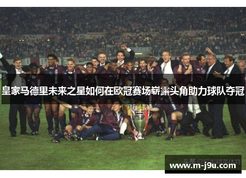 皇家马德里未来之星如何在欧冠赛场崭露头角助力球队夺冠 皇家马德里未来之星如何在欧冠赛场崭露头角助力球队夺冠