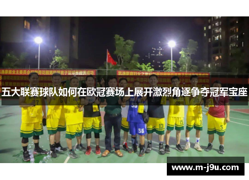 五大联赛球队如何在欧冠赛场上展开激烈角逐争夺冠军宝座 五大联赛球队如何在欧冠赛场上展开激烈角逐争夺冠军宝座