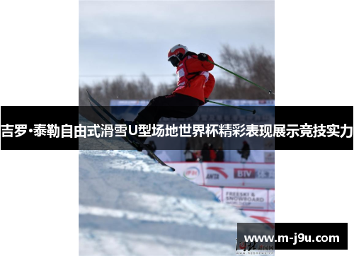 吉罗·泰勒自由式滑雪U型场地世界杯精彩表现展示竞技实力 吉罗·泰勒自由式滑雪U型场地世界杯精彩表现展示竞技实力