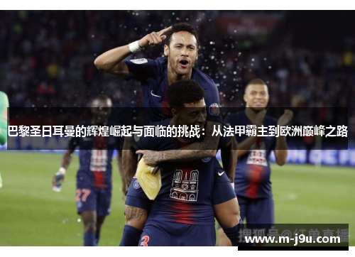 巴黎圣日耳曼的辉煌崛起与面临的挑战：从法甲霸主到欧洲巅峰之路