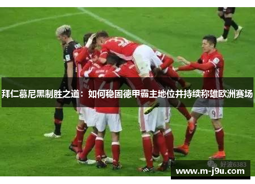 拜仁慕尼黑制胜之道:如何稳固德甲霸主地位并持续称雄欧洲赛场 拜仁慕尼黑制胜之道:如何稳固德甲霸主地位并持续称雄欧洲赛场