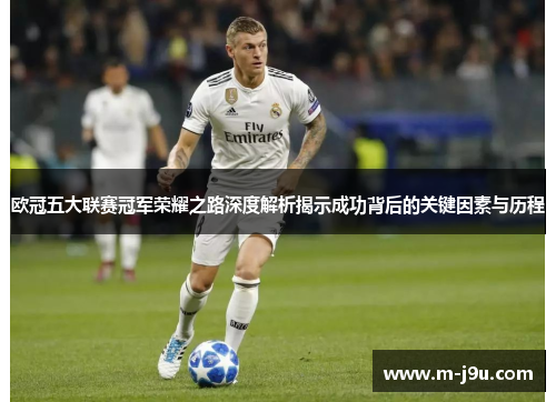 欧冠五大联赛冠军荣耀之路深度解析揭示成功背后的关键因素与历程 欧冠五大联赛冠军荣耀之路深度解析揭示成功背后的关键因素与历程