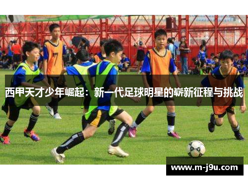 西甲天才少年崛起:新一代足球明星的崭新征程与挑战 西甲天才少年崛起:新一代足球明星的崭新征程与挑战
