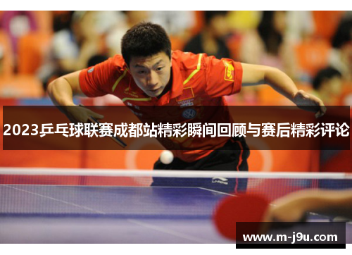 2023乒乓球联赛成都站精彩瞬间回顾与赛后精彩评论 2023乒乓球联赛成都站精彩瞬间回顾与赛后精彩评论