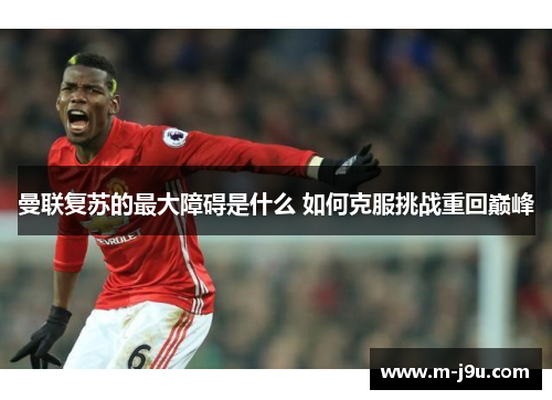 曼联复苏的最大障碍是什么 如何克服挑战重回巅峰