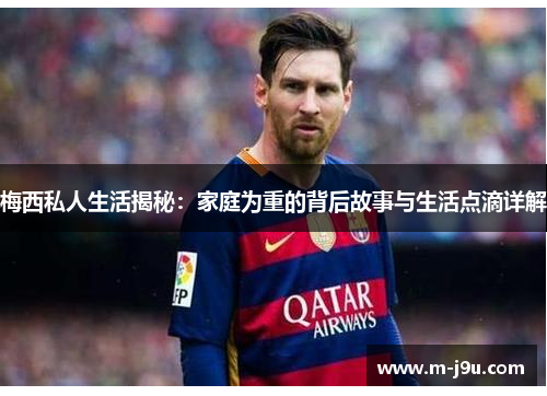 梅西私人生活揭秘:家庭为重的背后故事与生活点滴详解 梅西私人生活揭秘:家庭为重的背后故事与生活点滴详解