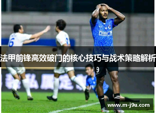 法甲前锋高效破门的核心技巧与战术策略解析