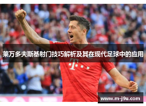 莱万多夫斯基射门技巧解析及其在现代足球中的应用 莱万多夫斯基射门技巧解析及其在现代足球中的应用