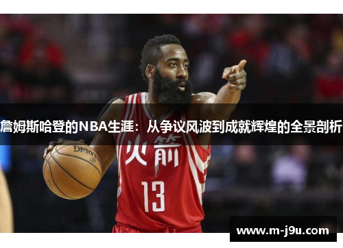 詹姆斯哈登的NBA生涯:从争议风波到成就辉煌的全景剖析 詹姆斯哈登的NBA生涯:从争议风波到成就辉煌的全景剖析
