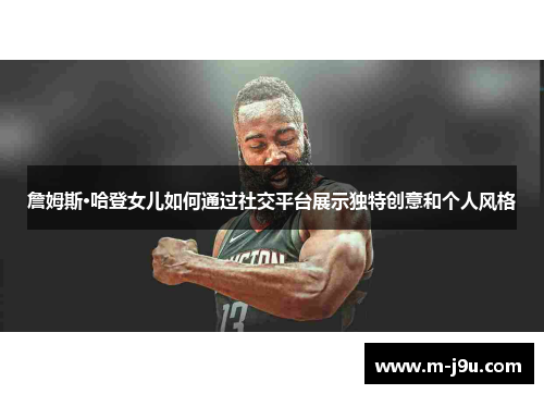 詹姆斯·哈登女儿如何通过社交平台展示独特创意和个人风格 詹姆斯·哈登女儿如何通过社交平台展示独特创意和个人风格