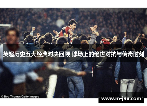 英超历史五大经典对决回顾 球场上的绝世对抗与传奇时刻 英超历史五大经典对决回顾 球场上的绝世对抗与传奇时刻