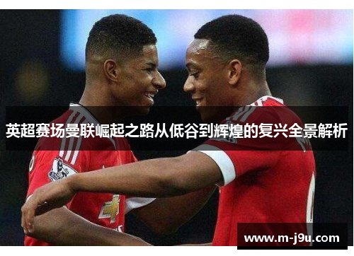 英超赛场曼联崛起之路从低谷到辉煌的复兴全景解析 英超赛场曼联崛起之路从低谷到辉煌的复兴全景解析