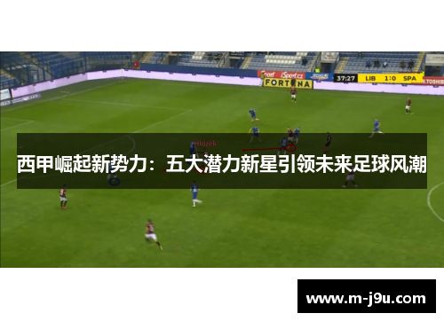 西甲崛起新势力:五大潜力新星引领未来足球风潮 西甲崛起新势力:五大潜力新星引领未来足球风潮